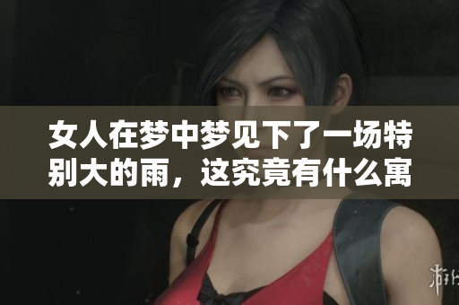 女人在梦中梦见下了一场特别大的雨，这究竟有什么寓意呢