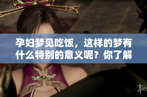 孕妇梦见吃饭，这样的梦有什么特别的意义呢？你了解它的深层含义吗