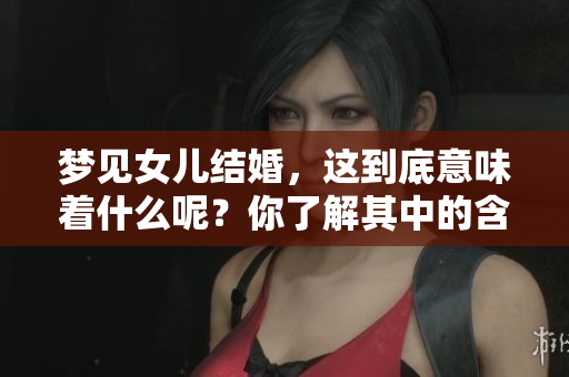 梦见女儿结婚，这到底意味着什么呢？你了解其中的含义吗？
