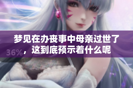 梦见在办丧事中母亲过世了，这到底预示着什么呢