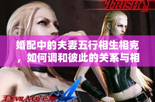 婚配中的夫妻五行相生相克，如何调和彼此的关系与相处之道