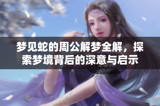 梦见蛇的周公解梦全解，探索梦境背后的深意与启示