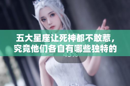 五大星座让死神都不敢惹，究竟他们各自有哪些独特的魅力呢