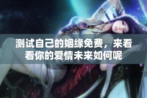 测试自己的姻缘免费，来看看你的爱情未来如何呢