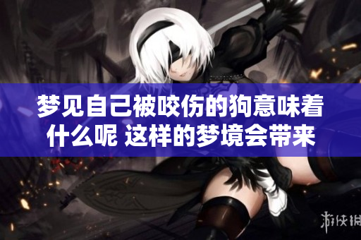 梦见自己被咬伤的狗意味着什么呢 这样的梦境会带来怎样的解读