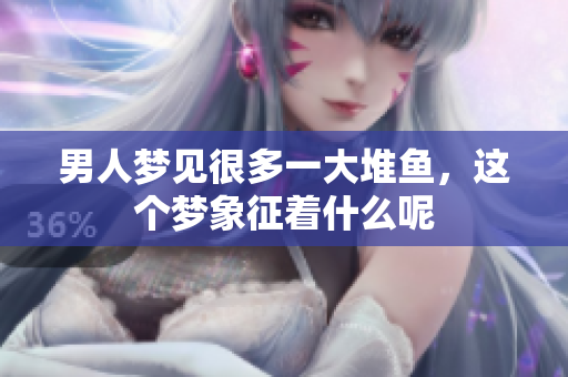 男人梦见很多一大堆鱼，这个梦象征着什么呢