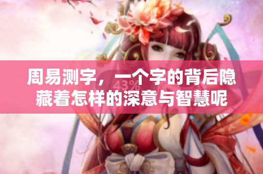 周易测字，一个字的背后隐藏着怎样的深意与智慧呢
