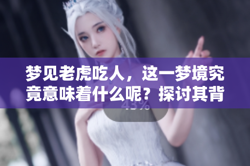 梦见老虎吃人，这一梦境究竟意味着什么呢？探讨其背后可能的含义与象征。