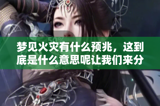 梦见火灾有什么预兆，这到底是什么意思呢让我们来分析一下