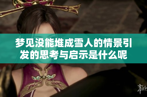 梦见没能堆成雪人的情景引发的思考与启示是什么呢