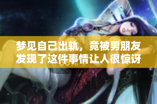 梦见自己出轨，竟被男朋友发现了这件事情让人很惊讶