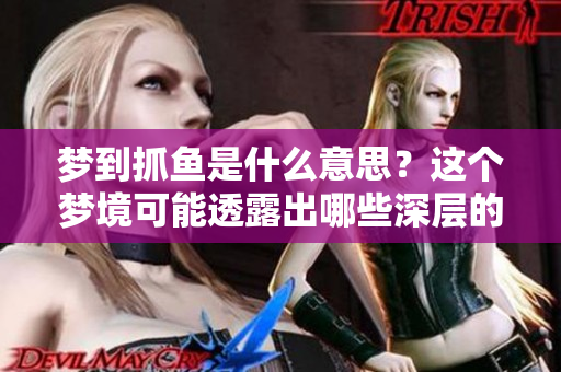 梦到抓鱼是什么意思?这个梦境可能透露出哪些深层的含义呢? 梦到抓鱼是什么意思?这个梦境可能透露出哪些深层的含义呢?
