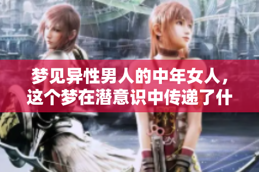 梦见异性男人的中年女人，这个梦在潜意识中传递了什么信息呢