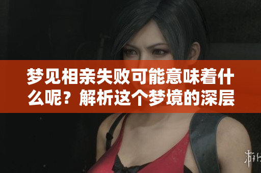 梦见相亲失败可能意味着什么呢？解析这个梦境的深层含义