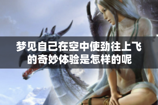 梦见自己在空中使劲往上飞的奇妙体验是怎样的呢