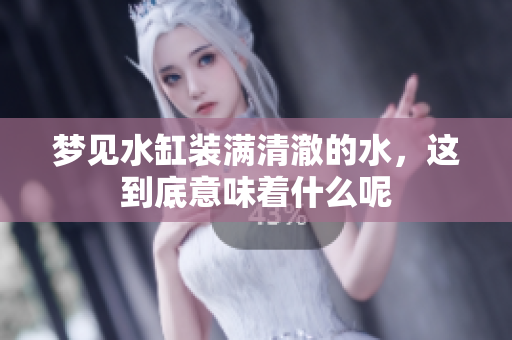 梦见水缸装满清澈的水，这到底意味着什么呢