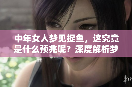 中年女人梦见捉鱼，这究竟是什么预兆呢？深度解析梦境背后的含义