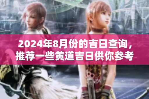2024年8月份的吉日查询，推荐一些黄道吉日供你参考