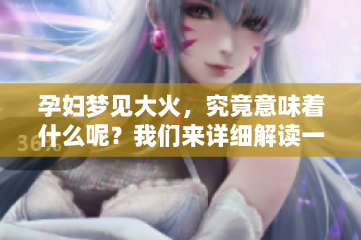 孕妇梦见大火，究竟意味着什么呢？我们来详细解读一下这个梦境。