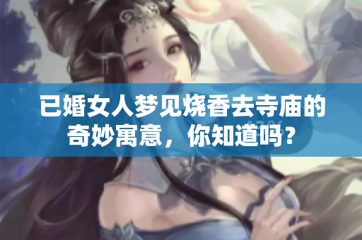 已婚女人梦见烧香去寺庙的奇妙寓意，你知道吗？