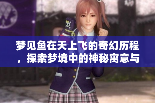 梦见鱼在天上飞的奇幻历程，探索梦境中的神秘寓意与启示