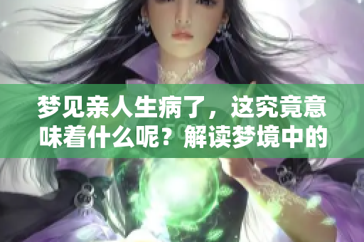 梦见亲人生病了，这究竟意味着什么呢？解读梦境中的深层含义。