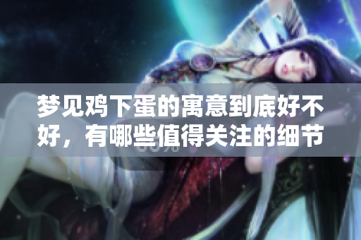 梦见鸡下蛋的寓意到底好不好，有哪些值得关注的细节呢