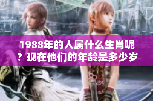 1988年的人属什么生肖呢？现在他们的年龄是多少岁呢？