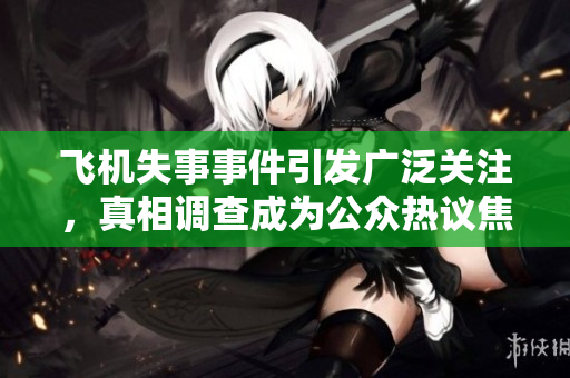 飞机失事事件引发广泛关注，真相调查成为公众热议焦点