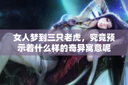 女人梦到三只老虎，究竟预示着什么样的奇异寓意呢