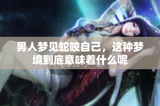 男人梦见蛇咬自己，这种梦境到底意味着什么呢