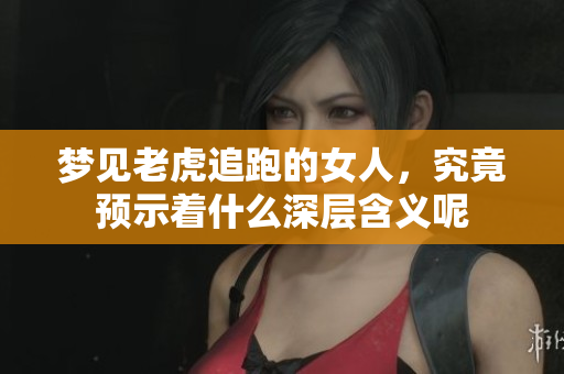 梦见老虎追跑的女人，究竟预示着什么深层含义呢