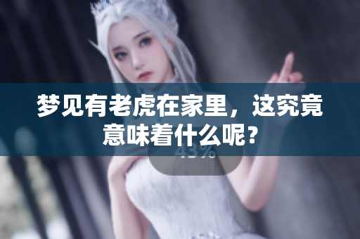 梦见有老虎在家里，这究竟意味着什么呢？