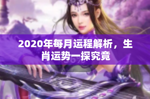 2020年每月运程解析，生肖运势一探究竟