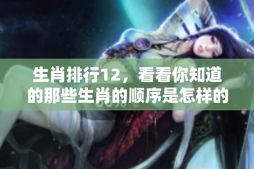 生肖排行12，看看你知道的那些生肖的顺序是怎样的
