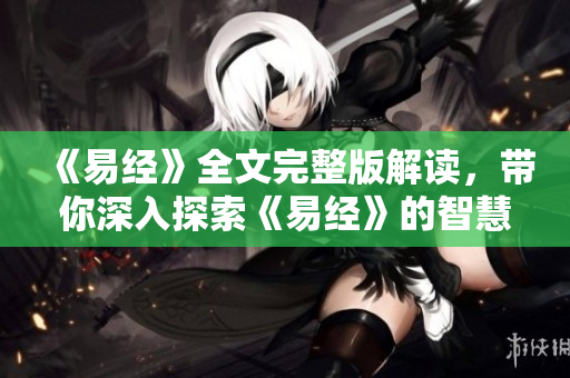 《易经》全文完整版解读，带你深入探索《易经》的智慧与奥秘