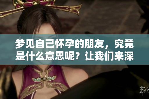 梦见自己怀孕的朋友，究竟是什么意思呢？让我们来深入探讨一下。