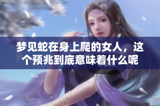 梦见蛇在身上爬的女人，这个预兆到底意味着什么呢