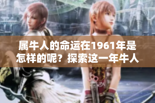 属牛人的命运在1961年是怎样的呢？探索这一年牛人的命运发展轨迹。