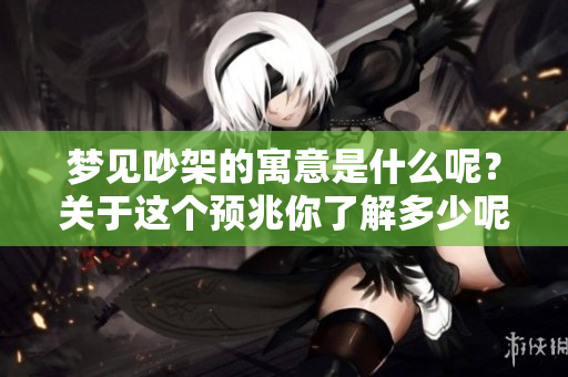 梦见吵架的寓意是什么呢？关于这个预兆你了解多少呢？