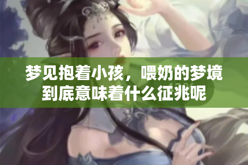 梦见抱着小孩，喂奶的梦境到底意味着什么征兆呢