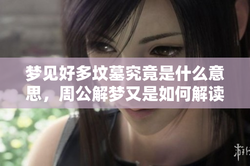 梦见好多坟墓究竟是什么意思，周公解梦又是如何解读的呢