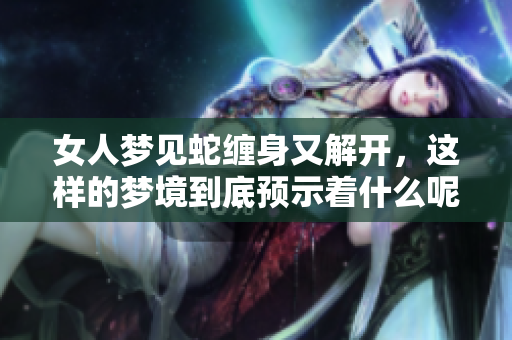 女人梦见蛇缠身又解开，这样的梦境到底预示着什么呢
