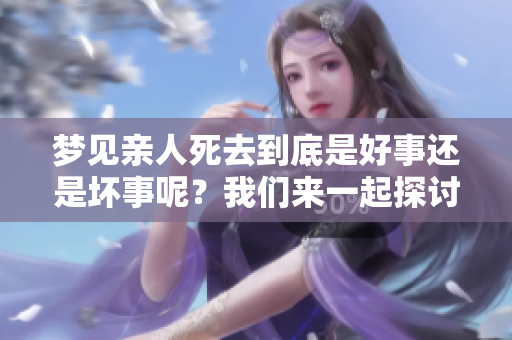 梦见亲人死去到底是好事还是坏事呢？我们来一起探讨一下这个问题。