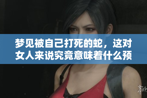 梦见被自己打死的蛇，这对女人来说究竟意味着什么预兆呢
