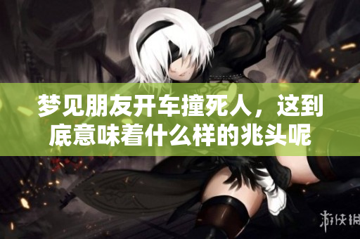 梦见朋友开车撞死人，这到底意味着什么样的兆头呢