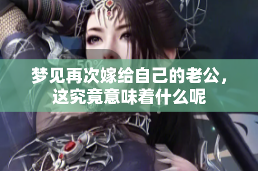 梦见再次嫁给自己的老公，这究竟意味着什么呢