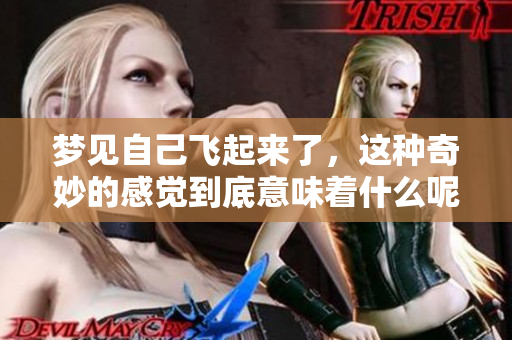 梦见自己飞起来了，这种奇妙的感觉到底意味着什么呢？