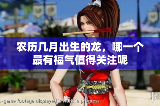 农历几月出生的龙，哪一个最有福气值得关注呢