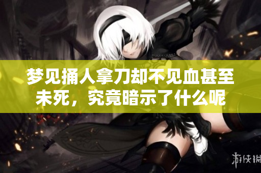 梦见捅人拿刀却不见血甚至未死，究竟暗示了什么呢